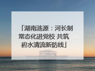湖南涟源：河长制常态化进党校 共筑碧水清流新防线