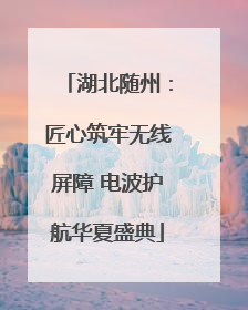 湖北随州：匠心筑牢无线屏障 电波护航华夏盛典