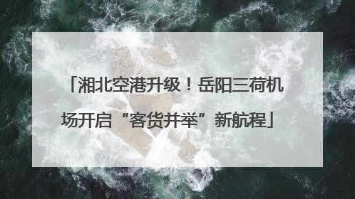 湘北空港升级！岳阳三荷机场开启“客货并举”新航程