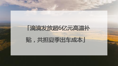 滴滴发放超6亿元高温补贴，共担夏季出车成本