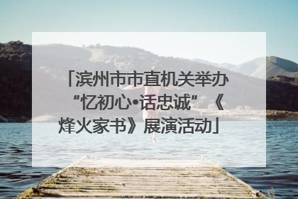滨州市市直机关举办“忆初心•话忠诚”《烽火家书》展演活动