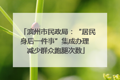 滨州市民政局：“居民身后一件事”集成办理 减少群众跑腿次数