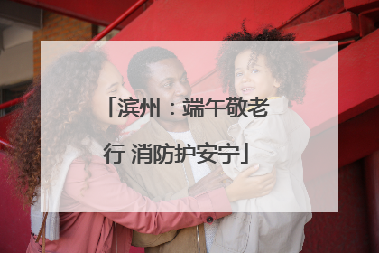 滨州：端午敬老行 消防护安宁