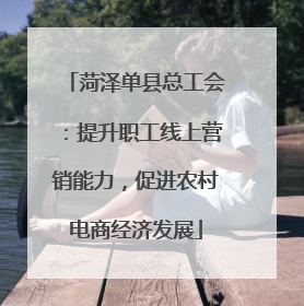 菏泽单县总工会：提升职工线上营销能力，促进农村电商经济发展