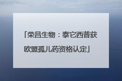荣昌生物：泰它西普获欧盟孤儿药资格认定