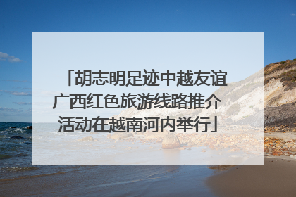 胡志明足迹中越友谊广西红色旅游线路推介活动在越南河内举行