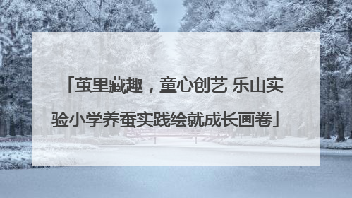 茧里藏趣，童心创艺 乐山实验小学养蚕实践绘就成长画卷