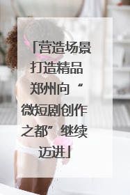 营造场景 打造精品 郑州向“微短剧创作之都”继续迈进