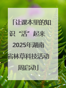 让课本里的知识“活”起来 2025年湖南省林草科技活动周启动
