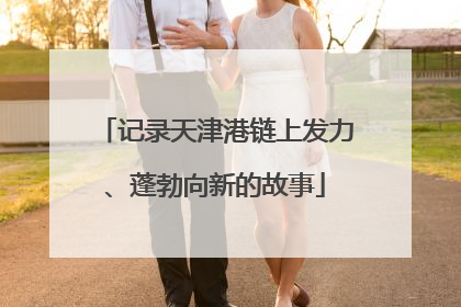 记录天津港链上发力、蓬勃向新的故事