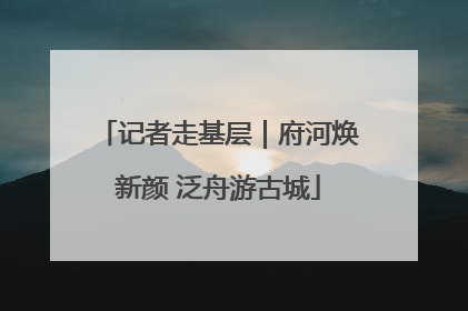 记者走基层｜府河焕新颜 泛舟游古城