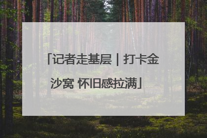 记者走基层｜打卡金沙窝 怀旧感拉满