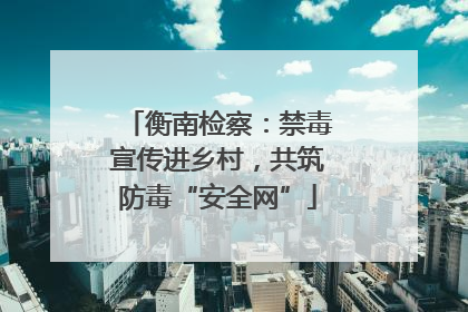 衡南检察：禁毒宣传进乡村，共筑防毒“安全网”