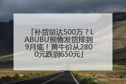 补货量达500万？LABUBU预售发货排到9月底！黄牛价从2800元跌到650元