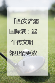 西安浐灞国际港：端午传文明 邻里情更浓