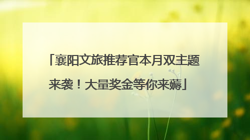 襄阳文旅推荐官本月双主题来袭！大量奖金等你来薅
