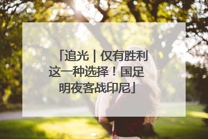 追光｜仅有胜利这一种选择！国足明夜客战印尼
