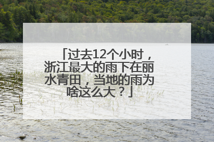 过去12个小时，浙江最大的雨下在丽水青田，当地的雨为啥这么大？