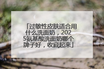 过敏性皮肤适合用什么洗面奶，2025氨基酸洗面奶哪个牌子好，收藏起来