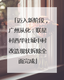 迈入新阶段，广州从化：联星村西华社城中村改造现状拆除全面完成