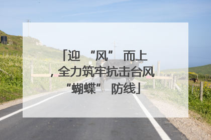 迎 “风” 而上，全力筑牢抗击台风 “蝴蝶” 防线