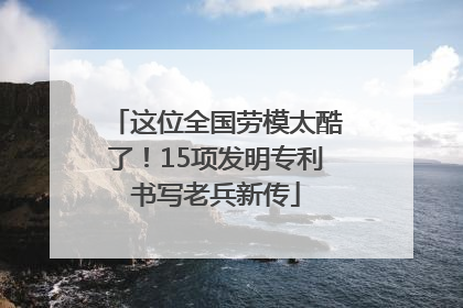 这位全国劳模太酷了！15项发明专利书写老兵新传