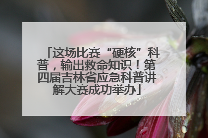 这场比赛“硬核”科普，输出救命知识！第四届吉林省应急科普讲解大赛成功举办