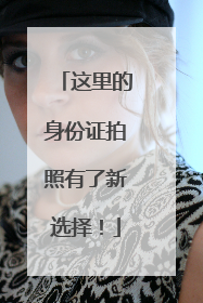 这里的身份证拍照有了新选择！