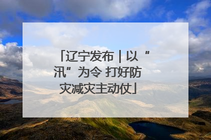 辽宁发布｜以“汛”为令 打好防灾减灾主动仗