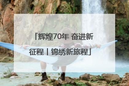 辉煌70年 奋进新征程丨锦绣新旅程