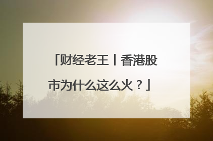 财经老王丨香港股市为什么这么火？