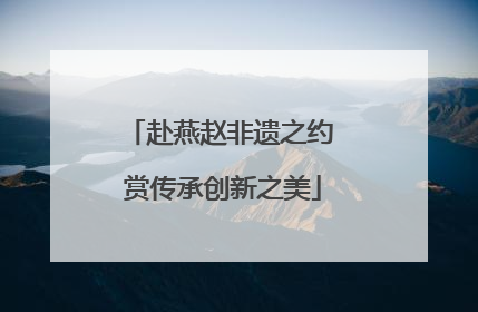 赴燕赵非遗之约 赏传承创新之美