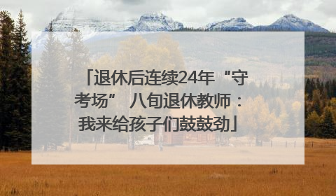 退休后连续24年“守考场” 八旬退休教师：我来给孩子们鼓鼓劲