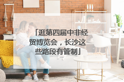 逛第四届中非经贸博览会，长沙这些路段有管制