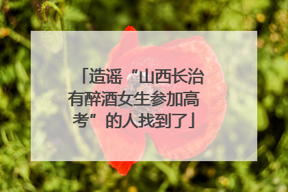 造谣“山西长治有醉酒女生参加高考”的人找到了