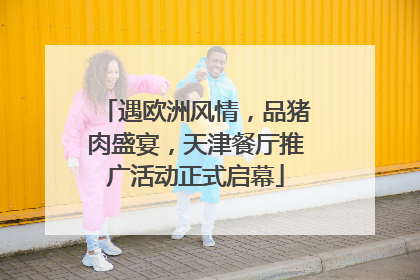 遇欧洲风情，品猪肉盛宴，天津餐厅推广活动正式启幕