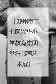 郑州市二七区兴华小学教育集团举行书画艺术展