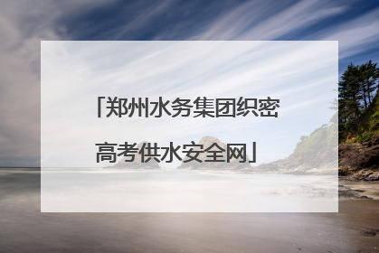 郑州水务集团织密高考供水安全网