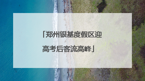 郑州银基度假区迎高考后客流高峰