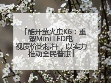 酷开萤火虫K6：重塑Mini LED电视质价比标杆，以实力推动全民普惠