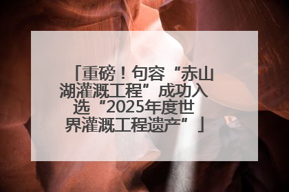 重磅！句容“赤山湖灌溉工程”成功入选“2025年度世界灌溉工程遗产”