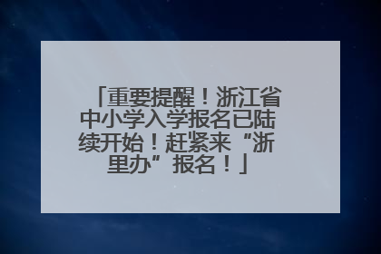 重要提醒！浙江省中小学入学报名已陆续开始！赶紧来“浙里办”报名！