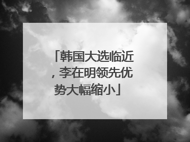 韩国大选临近，李在明领先优势大幅缩小