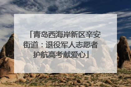 青岛西海岸新区辛安街道：退役军人志愿者护航高考献爱心