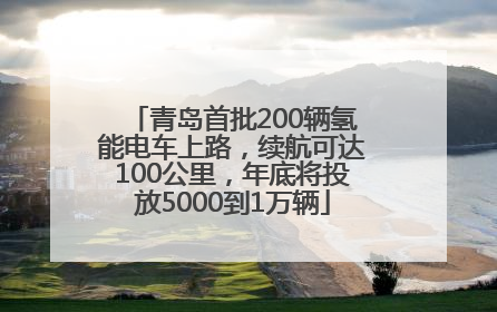 青岛首批200辆氢能电车上路，续航可达100公里，年底将投放5000到1万辆