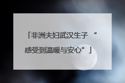 非洲夫妇武汉生子 “感受到温暖与安心”