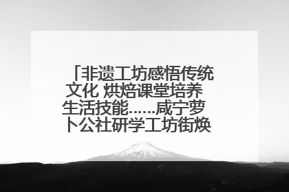 非遗工坊感悟传统文化 烘焙课堂培养生活技能……咸宁萝卜公社研学工坊街焕新迎“双节”