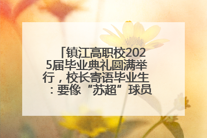镇江高职校2025届毕业典礼圆满举行，校长寄语毕业生：要像“苏超”球员一样永不放弃