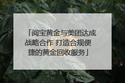阅宝黄金与美团达成战略合作 打造合规便捷的黄金回收服务