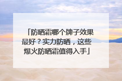 防晒霜哪个牌子效果最好？实力防晒，这些爆火防晒霜值得入手